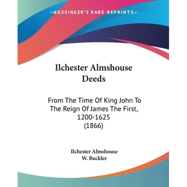 Ilchester Almshouse Deeds: From The Time Of King John To The Reign Of James The First, 1200-1625 (1866)