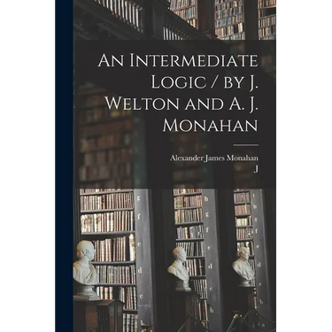 An Intermediate Logic / by J. Welton and A. J. Monahan