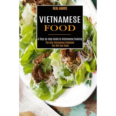 Vietnamese Food: A Step-by-step Guide to Vietnamese Cooking (The Only Vietnamese Cookbook You Will Ever Need)