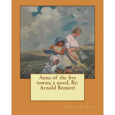 Anna of the five towns; a novel. By: Arnold Bennett