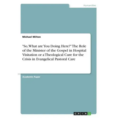 "So, What are You Doing Here?" The Role of the Minister of the Gospel in Hospital Visitation or a Theological Cure for the Crisis in Evangelical Pasto