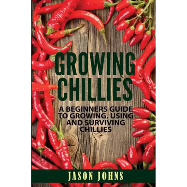 Growing Chilies - A Beginners Guide To Growing, Using, and Surviving Chilies: Everything You Need To Know To Successfully Grow Chilies At Home