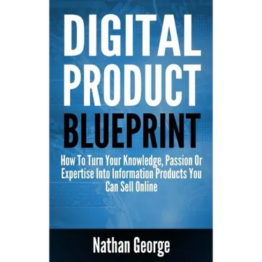 Digital Product Blueprint: How To Turn Your Knowledge, Passion Or Expertise Into Information Products You Can Sell Online
