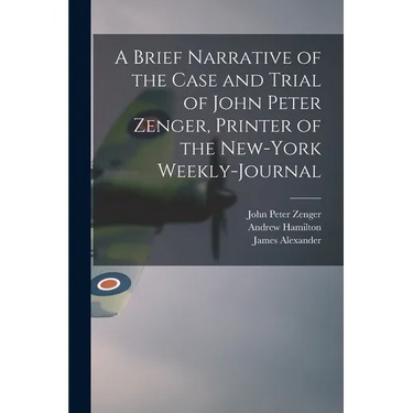 A Brief Narrative of the Case and Trial of John Peter Zenger, Printer of the New-York Weekly-journal