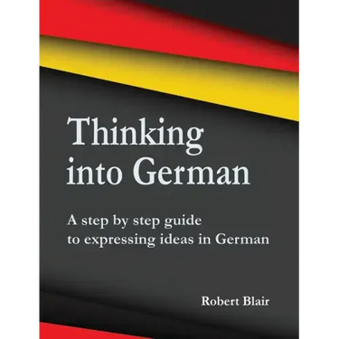 Thinking into German: A step by step guide to expressing ideas in German