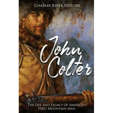 John Colter: The Life and Legacy of America's First Mountain Man