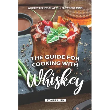 The Guide for Cooking with Whiskey: Whiskey Recipes That Will Blow Your Mind