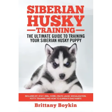Siberian Husky Training - The Ultimate Guide to Training Your Siberian Husky Puppy: Includes Sit, Stay, Heel, Come, Crate, Leash, Socialization, Potty