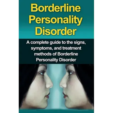 Borderline Personality Disorder: A Complete Guide to the Signs, Symptoms, and Treatment Methods of Borderline Personality Disorder