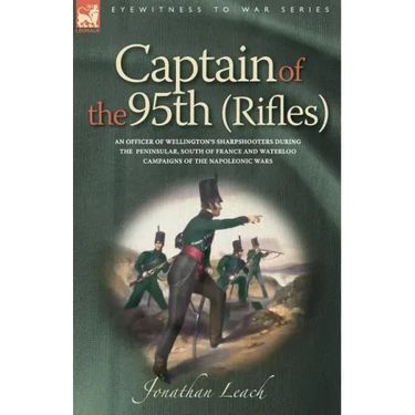 Captain of the 95th (Rifles) an Officer of Wellington's Sharpshooters During the Peninsular, South of France and Waterloo Campaigns of the Napoleonic