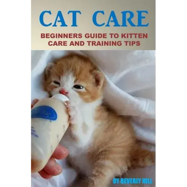 Cat Care: Beginners Guide To Kitten Care And Training Tips