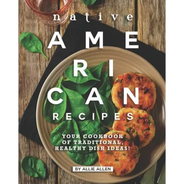 Native American Recipes: Your Cookbook of Traditional, Healthy Dish Ideas!