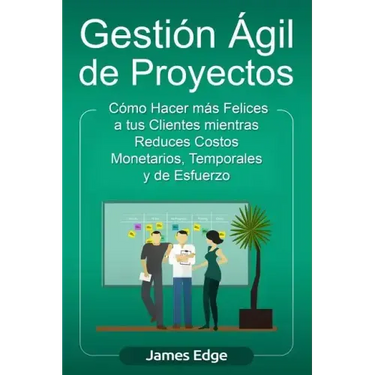 Gestión Ágil de Proyectos: Cómo Hacer más Felices a sus Clientes mientras Reduce Costos Monetarios, Temporales y de Esfuerzo