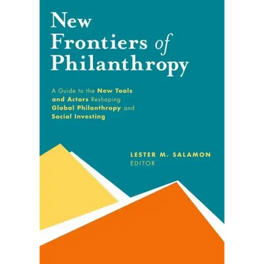 New Frontiers of Philanthropy: A Guide to the New Tools and New Actors That Are Reshaping Global Philanthropy and Social Investing
