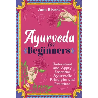 Ayurveda for Beginners: Understand and Apply Essential Ayurvedic Principles and Practices