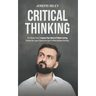 Critical Thinking: The Effective Guide To Improve Your Skills In Problem Solving, Increase Your Logical Thinking And Learn To Make Intell