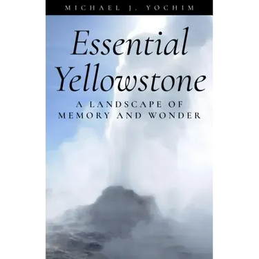 Essential Yellowstone: A Landscape of Memory and Wonder
