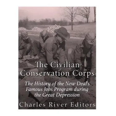 The Civilian Conservation Corps: The History of the New Deal's Famous Jobs Program during the Great Depression