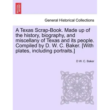 A Texas Scrap-Book. Made up of the history, biography, and miscellany of Texas and its people. Compiled by D. W. C. Baker. [With plates, including por