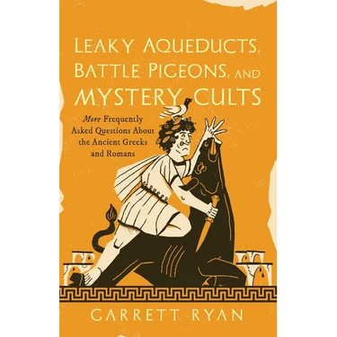 Leaky Aqueducts, Battle Pigeons, and Mystery Cults: More Frequently Asked Questions about the Ancient Greeks and Romans