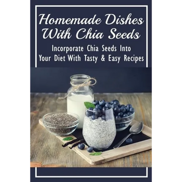 Homemade Dishes With Chia Seeds: Incorporate Chia Seeds Into Your Diet With Tasty & Easy Recipes: How To Eat Chia Seeds