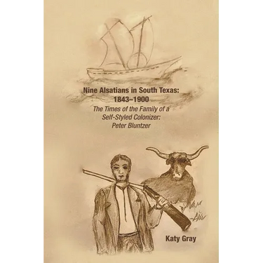 Nine Alsatians in South Texas: 1843-1900: The Times of the Family of a Self-Styled Colonizer: Peter Bluntzer