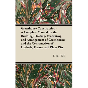 Greenhouse Construction - A Complete Manual on the Building, Heating, Ventilating and Arrangement of Greenhouses and the Construction of Hotbeds, Fram