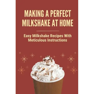 Making A Perfect Milkshake At Home: Easy Milkshake Recipes With Meticulous Instructions: How To Make Milkshake Thicker