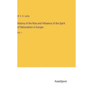 History of the Rise and Influence of the Spirit of Rationalism in Europe: Vol. 1