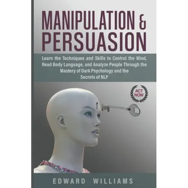 Manipulation and Persuasion: Learn the Techniques and Skills to Control the Mind, Read Body Language, and Analyze People Through the Mastery of Dar