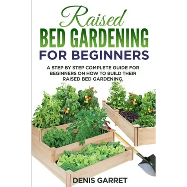 Raised Bed Gardening for Beginners: A step by step complete guide for beginners on how to build their raised bed gardening