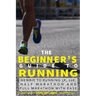 The Beginner's Guide to Running: Newbie To Running 5k, 10k, Half Marathon And Full Marathon With Ease