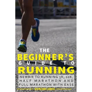 The Beginner's Guide to Running: Newbie To Running 5k, 10k, Half Marathon And Full Marathon With Ease
