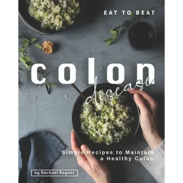 Eat to Beat Colon Disease: Simple Recipes to Maintain a Healthy Colon