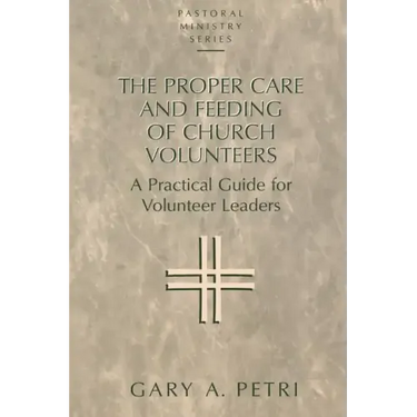 The Proper Care and Feeding of Church Volunteers: A Practical Guide for Volunteer Leaders