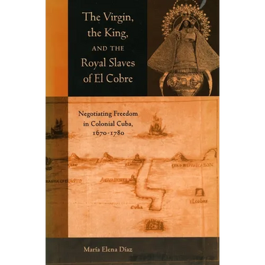 The Virgin, the King, and the Royal Slaves of El Cobre: Negotiating Freedom in Colonial Cuba, 1670-1780