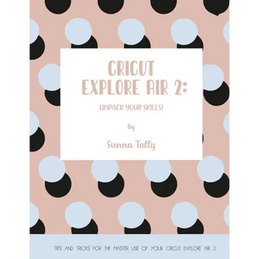 Cricut Explore Air 2: Unpack Your Skills! Tips and Tricks for the Master Use of Your Cricut Explore