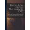History Of The Terrible Financial Panic Of 1873: Graphic And Authentic Account Of The Event: Downfall Of The Money Kings: Perils Of The Stock Exchange