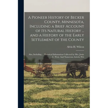 A Pioneer History of Becker County, Minnesota, Including a Brief Account of its Natural History ... and a History of the Early Settlement of the Count