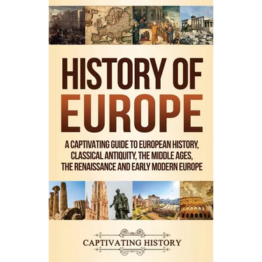 History of Europe: A Captivating Guide to European History, Classical Antiquity, The Middle Ages, The Renaissance and Early Modern Europe