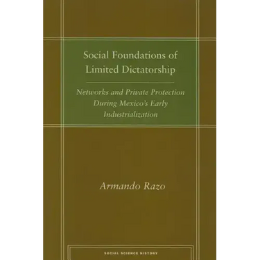 Social Foundations of Limited Dictatorship: Networks and Private Protection During Mexico's Early Industrialization