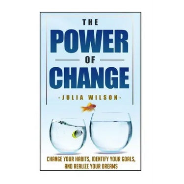 The Power Of Change: Change Your Habits, Identify Your Goals, And Realize Your Dreams