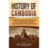 History of Cambodia: A Captivating Guide to Cambodian History, Including Events Such as the Rise and Decline of the Khmer Empire, Siege of