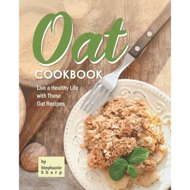 Oat Cookbook: Live a Healthy Life with These Oat Recipes