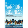 Be a Warrior in Business: How to Develop Resilient Organizations and Teams