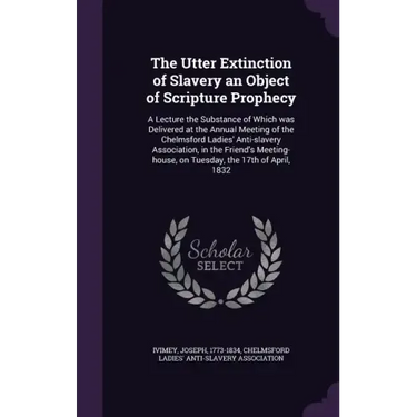 The Utter Extinction of Slavery an Object of Scripture Prophecy: A Lecture the Substance of Which was Delivered at the Annual Meeting of the Chelmsfor