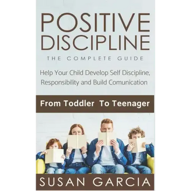 Positive Discipline: THE COMPLETE GUIDE: Help Your Child Develop Self Discipline, Responsibility and Build Comunication: From Toddler To Teenager