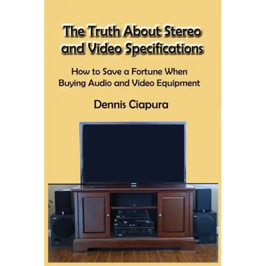 The Truth About Stereo and Video Specifications: How to Save a Fortune When Buying Audio and Video Equipment