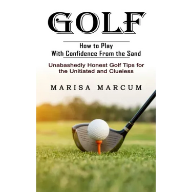 Golf: How to Play With Confidence From the Sand (Unabashedly Honest Golf Tips for the Unitiated and Clueless)