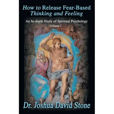 How to Release Fear-Based Thinking and Feeling: An In-Depth Study of Spiritual Psychology Vol. 1